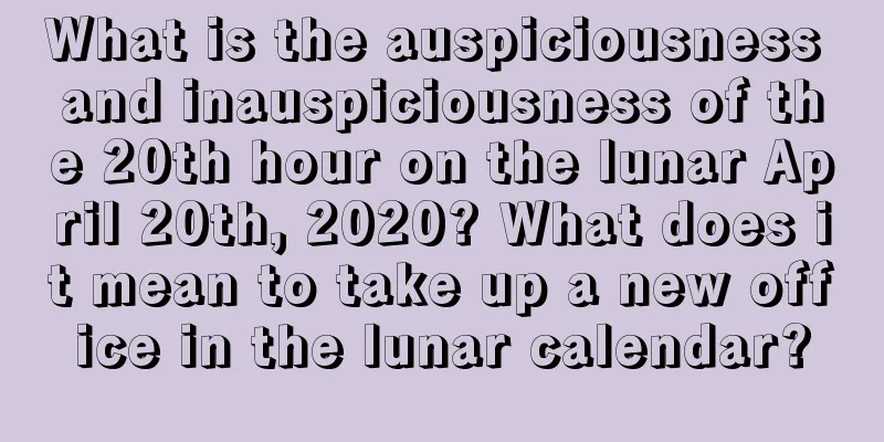 What is the auspiciousness and inauspiciousness of the 20th hour on the lunar April 20th, 2020? What does it mean to take up a new office in the lunar calendar?