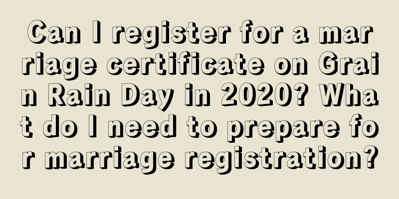 Can I register for a marriage certificate on Grain Rain Day in 2020? What do I need to prepare for marriage registration?