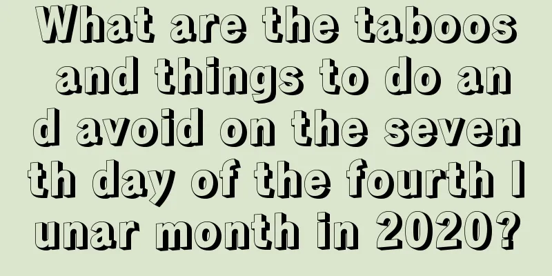 What are the taboos and things to do and avoid on the seventh day of the fourth lunar month in 2020?