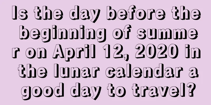 Is the day before the beginning of summer on April 12, 2020 in the lunar calendar a good day to travel?