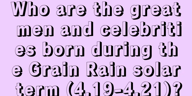 Who are the great men and celebrities born during the Grain Rain solar term (4.19-4.21)?