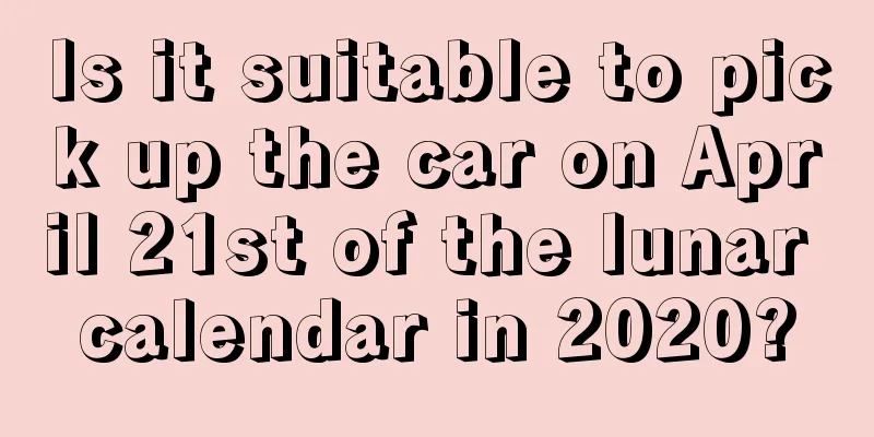 Is it suitable to pick up the car on April 21st of the lunar calendar in 2020?