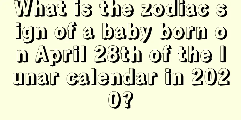What is the zodiac sign of a baby born on April 28th of the lunar calendar in 2020?