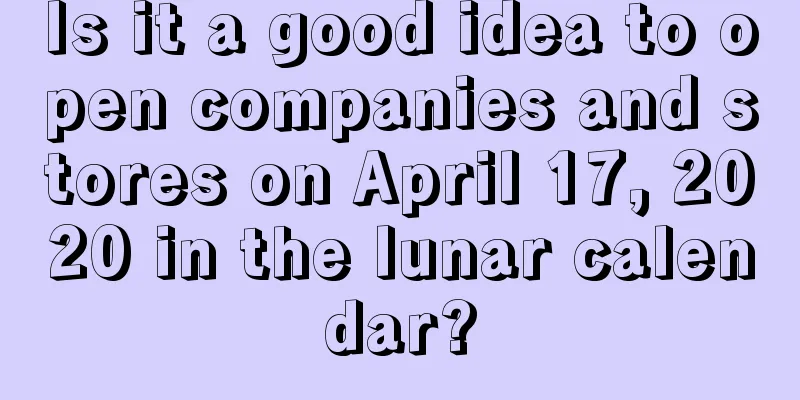 Is it a good idea to open companies and stores on April 17, 2020 in the lunar calendar?