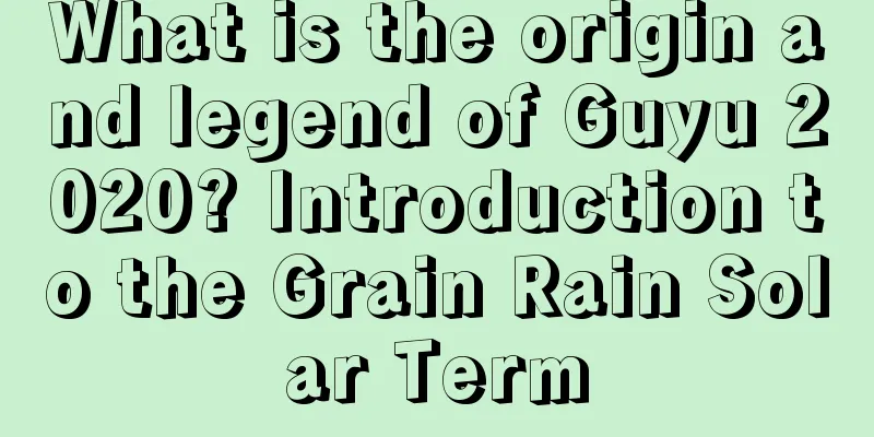 What is the origin and legend of Guyu 2020? Introduction to the Grain Rain Solar Term