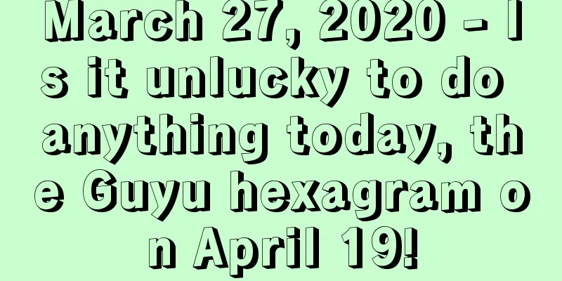 March 27, 2020 - Is it unlucky to do anything today, the Guyu hexagram on April 19!