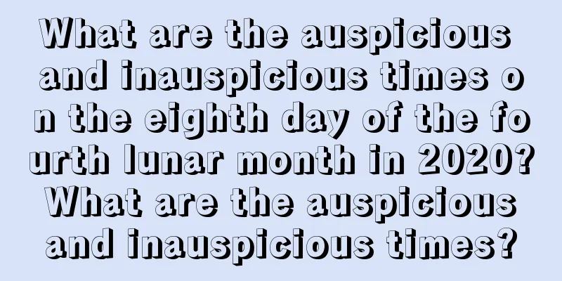 What are the auspicious and inauspicious times on the eighth day of the fourth lunar month in 2020? What are the auspicious and inauspicious times?