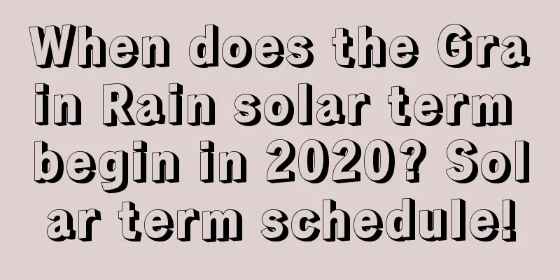 When does the Grain Rain solar term begin in 2020? Solar term schedule!