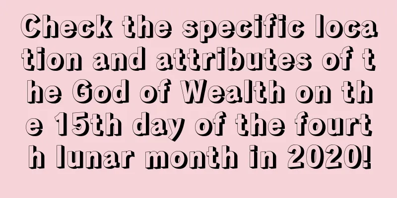 Check the specific location and attributes of the God of Wealth on the 15th day of the fourth lunar month in 2020!