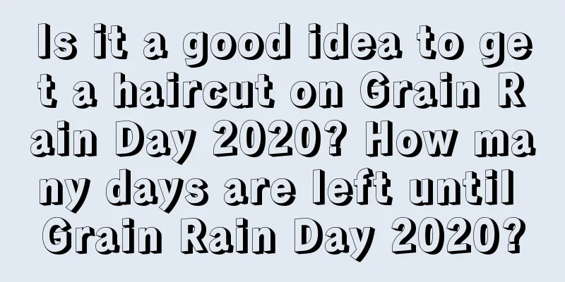 Is it a good idea to get a haircut on Grain Rain Day 2020? How many days are left until Grain Rain Day 2020?