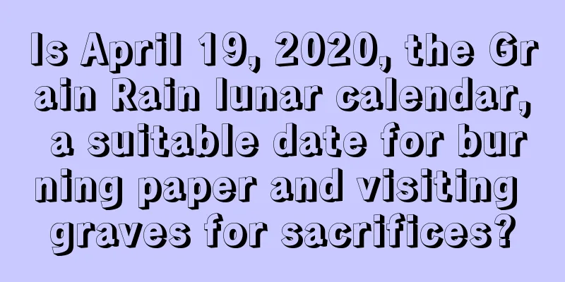 Is April 19, 2020, the Grain Rain lunar calendar, a suitable date for burning paper and visiting graves for sacrifices?