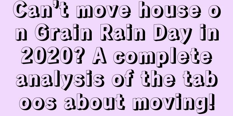 Can’t move house on Grain Rain Day in 2020? A complete analysis of the taboos about moving!