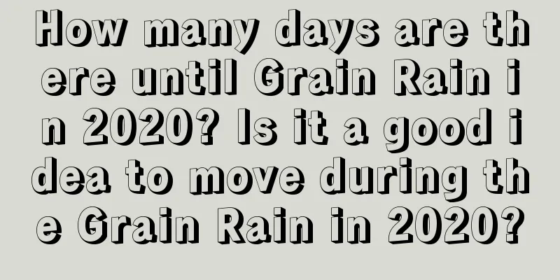 How many days are there until Grain Rain in 2020? Is it a good idea to move during the Grain Rain in 2020?