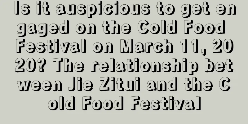Is it auspicious to get engaged on the Cold Food Festival on March 11, 2020? The relationship between Jie Zitui and the Cold Food Festival