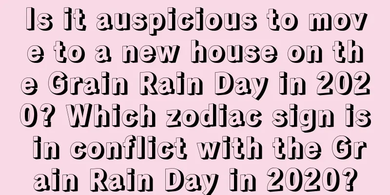 Is it auspicious to move to a new house on the Grain Rain Day in 2020? Which zodiac sign is in conflict with the Grain Rain Day in 2020?