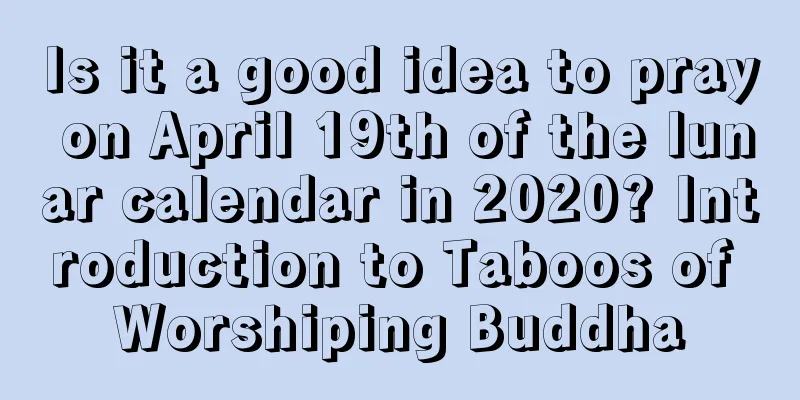 Is it a good idea to pray on April 19th of the lunar calendar in 2020? Introduction to Taboos of Worshiping Buddha