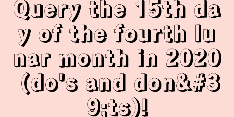 Query the 15th day of the fourth lunar month in 2020 (do's and don'ts)!