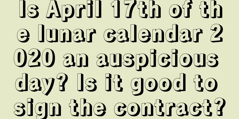Is April 17th of the lunar calendar 2020 an auspicious day? Is it good to sign the contract?