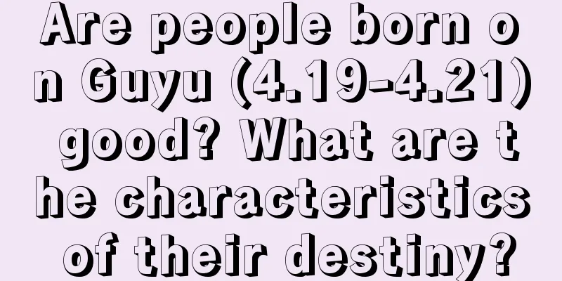 Are people born on Guyu (4.19-4.21) good? What are the characteristics of their destiny?