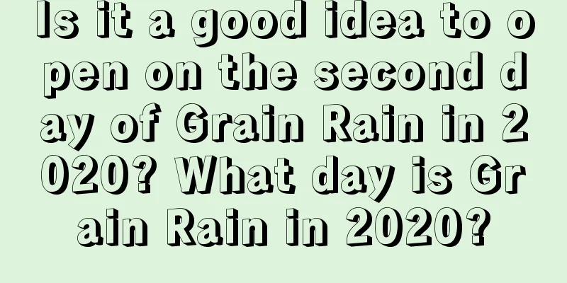 Is it a good idea to open on the second day of Grain Rain in 2020? What day is Grain Rain in 2020?
