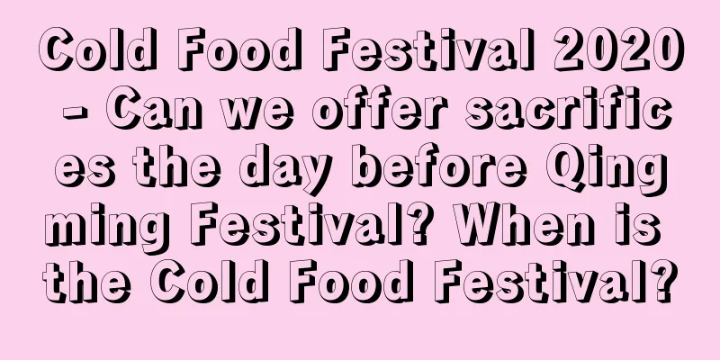 Cold Food Festival 2020 - Can we offer sacrifices the day before Qingming Festival? When is the Cold Food Festival?
