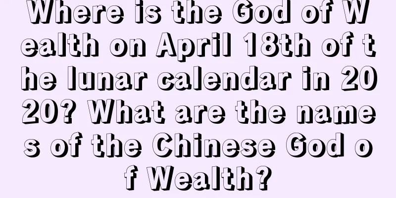 Where is the God of Wealth on April 18th of the lunar calendar in 2020? What are the names of the Chinese God of Wealth?