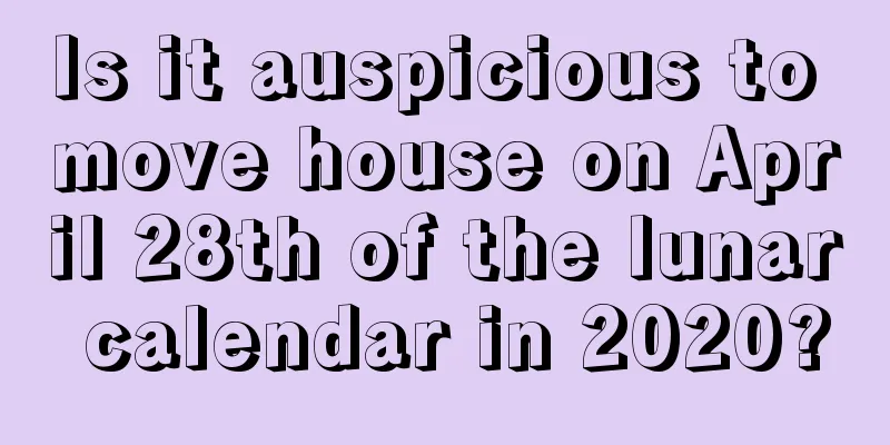 Is it auspicious to move house on April 28th of the lunar calendar in 2020?
