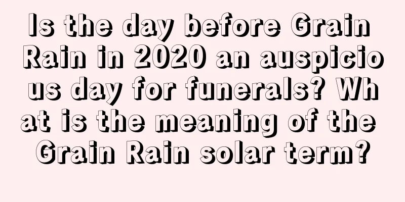 Is the day before Grain Rain in 2020 an auspicious day for funerals? What is the meaning of the Grain Rain solar term?
