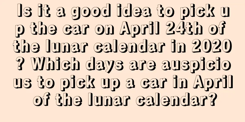 Is it a good idea to pick up the car on April 24th of the lunar calendar in 2020? Which days are auspicious to pick up a car in April of the lunar calendar?