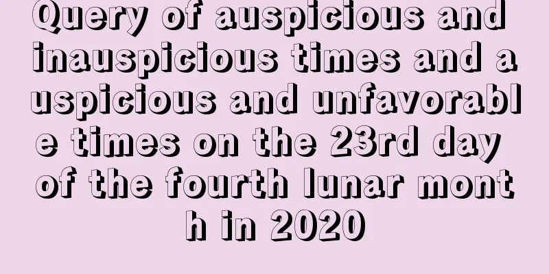 Query of auspicious and inauspicious times and auspicious and unfavorable times on the 23rd day of the fourth lunar month in 2020