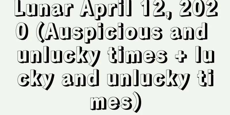 Lunar April 12, 2020 (Auspicious and unlucky times + lucky and unlucky times)