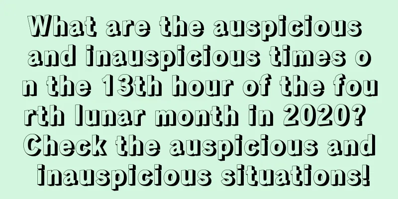 What are the auspicious and inauspicious times on the 13th hour of the fourth lunar month in 2020? Check the auspicious and inauspicious situations!
