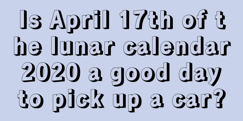 Is April 17th of the lunar calendar 2020 a good day to pick up a car?
