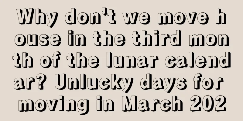 Why don’t we move house in the third month of the lunar calendar? Unlucky days for moving in March 2020