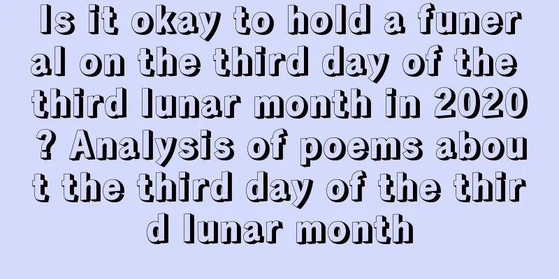 Is it okay to hold a funeral on the third day of the third lunar month in 2020? Analysis of poems about the third day of the third lunar month