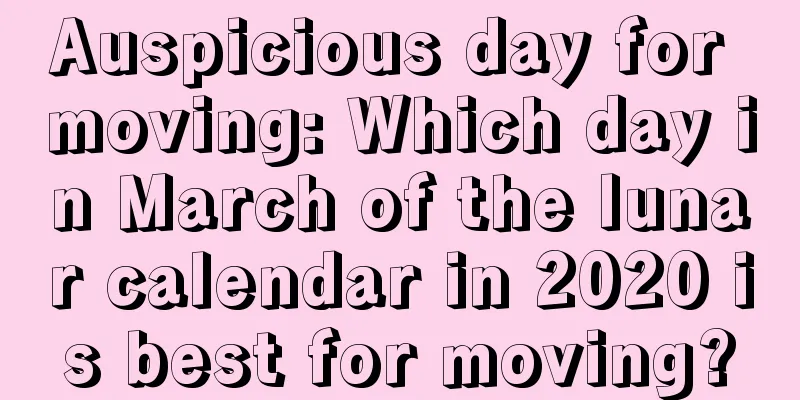 Auspicious day for moving: Which day in March of the lunar calendar in 2020 is best for moving?