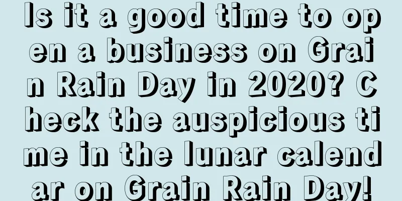 Is it a good time to open a business on Grain Rain Day in 2020? Check the auspicious time in the lunar calendar on Grain Rain Day!