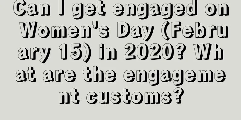 Can I get engaged on Women’s Day (February 15) in 2020? What are the engagement customs?