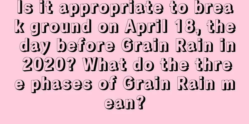 Is it appropriate to break ground on April 18, the day before Grain Rain in 2020? What do the three phases of Grain Rain mean?