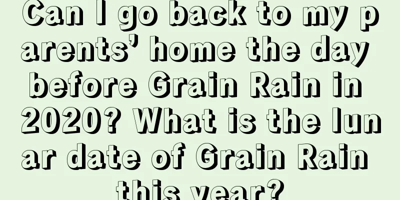 Can I go back to my parents’ home the day before Grain Rain in 2020? What is the lunar date of Grain Rain this year?