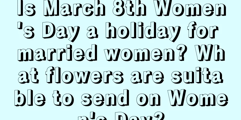 Is March 8th Women's Day a holiday for married women? What flowers are suitable to send on Women's Day?