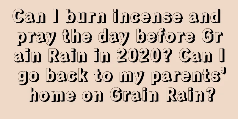 Can I burn incense and pray the day before Grain Rain in 2020? Can I go back to my parents’ home on Grain Rain?