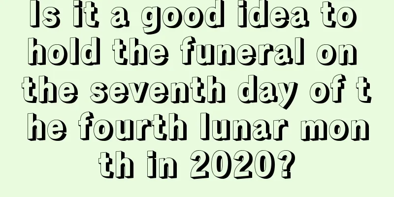 Is it a good idea to hold the funeral on the seventh day of the fourth lunar month in 2020?