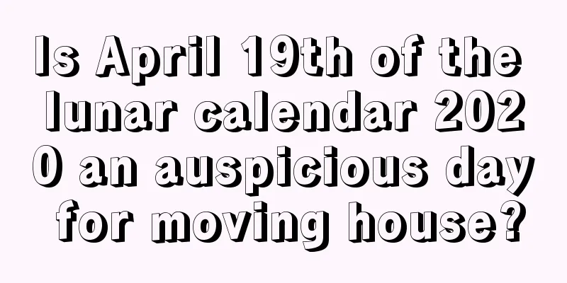 Is April 19th of the lunar calendar 2020 an auspicious day for moving house?