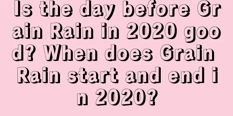 Is the day before Grain Rain in 2020 good? When does Grain Rain start and end in 2020?
