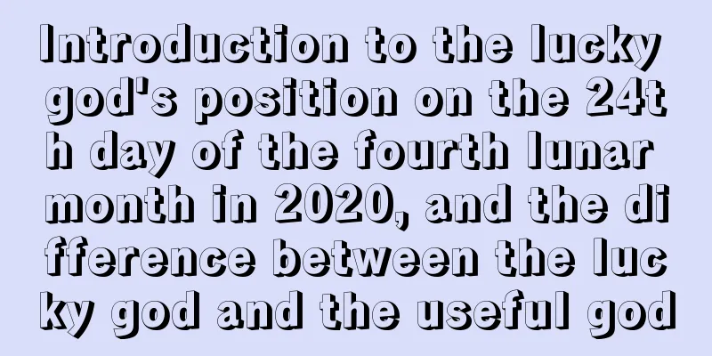 Introduction to the lucky god's position on the 24th day of the fourth lunar month in 2020, and the difference between the lucky god and the useful god