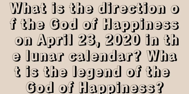 What is the direction of the God of Happiness on April 23, 2020 in the lunar calendar? What is the legend of the God of Happiness?