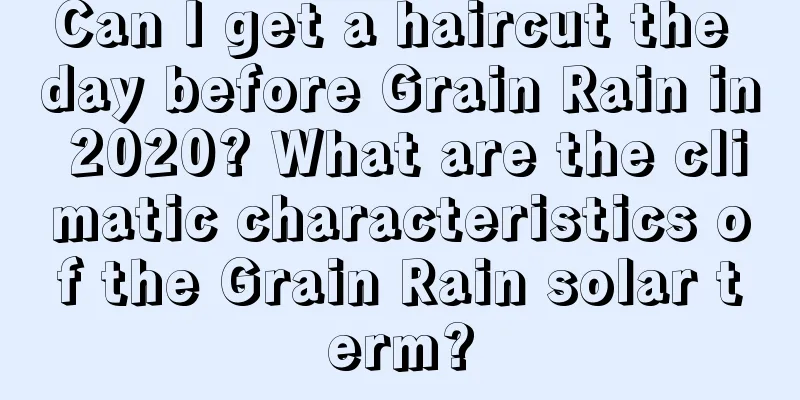 Can I get a haircut the day before Grain Rain in 2020? What are the climatic characteristics of the Grain Rain solar term?