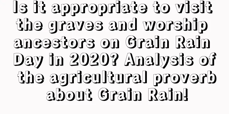 Is it appropriate to visit the graves and worship ancestors on Grain Rain Day in 2020? Analysis of the agricultural proverb about Grain Rain!