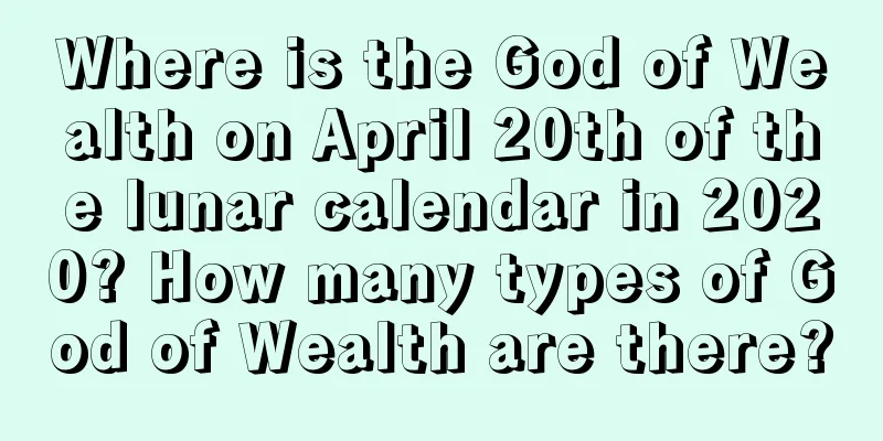 Where is the God of Wealth on April 20th of the lunar calendar in 2020? How many types of God of Wealth are there?